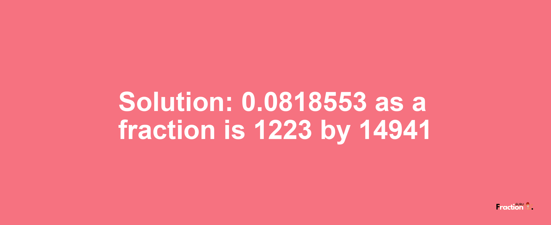 Solution:0.0818553 as a fraction is 1223/14941